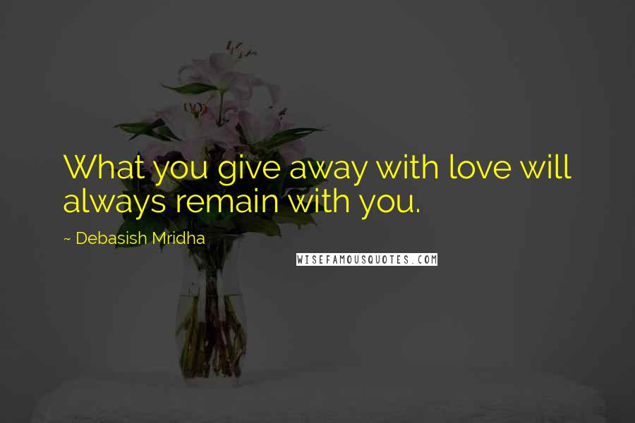 Debasish Mridha Quotes: What you give away with love will always remain with you.