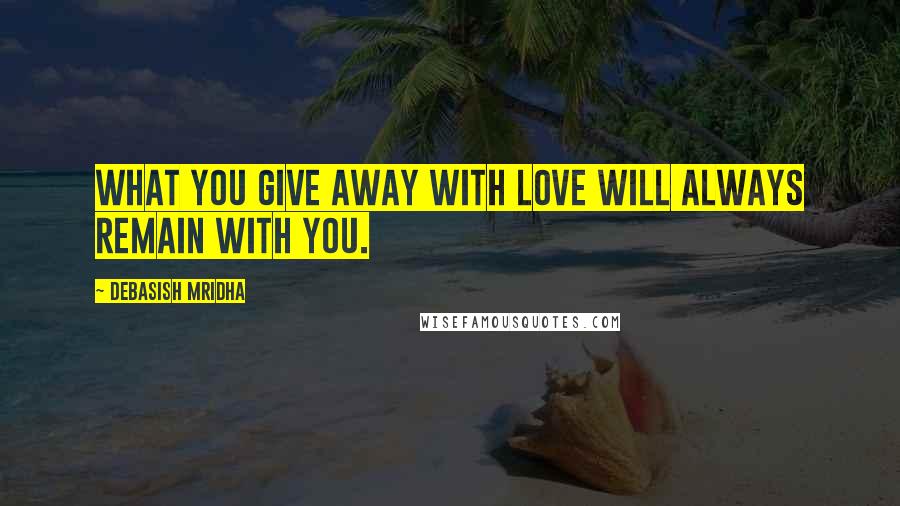 Debasish Mridha Quotes: What you give away with love will always remain with you.