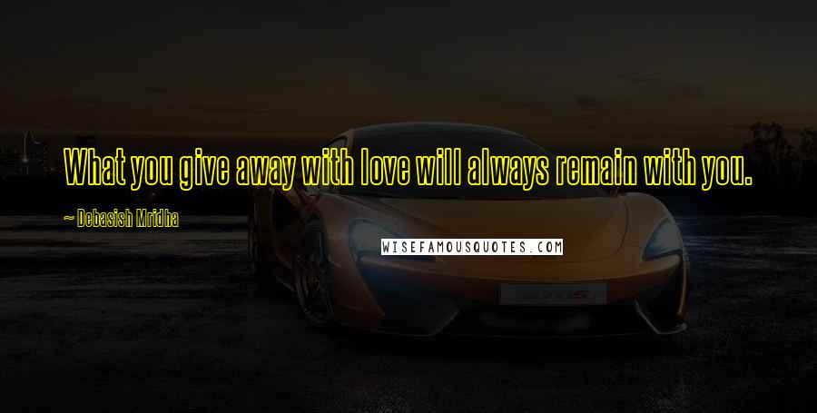 Debasish Mridha Quotes: What you give away with love will always remain with you.