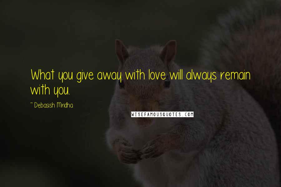 Debasish Mridha Quotes: What you give away with love will always remain with you.