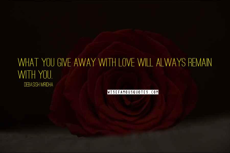 Debasish Mridha Quotes: What you give away with love will always remain with you.