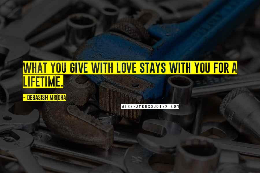 Debasish Mridha Quotes: What you give with love stays with you for a lifetime.