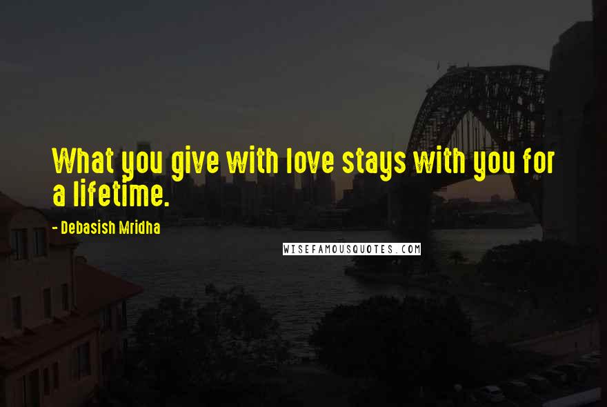 Debasish Mridha Quotes: What you give with love stays with you for a lifetime.