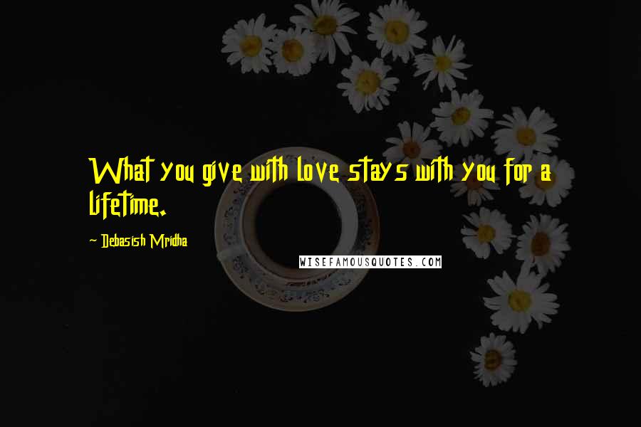 Debasish Mridha Quotes: What you give with love stays with you for a lifetime.