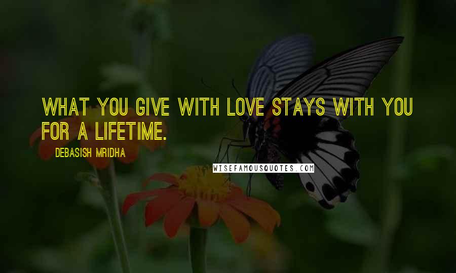 Debasish Mridha Quotes: What you give with love stays with you for a lifetime.