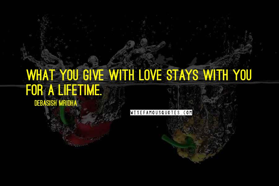 Debasish Mridha Quotes: What you give with love stays with you for a lifetime.