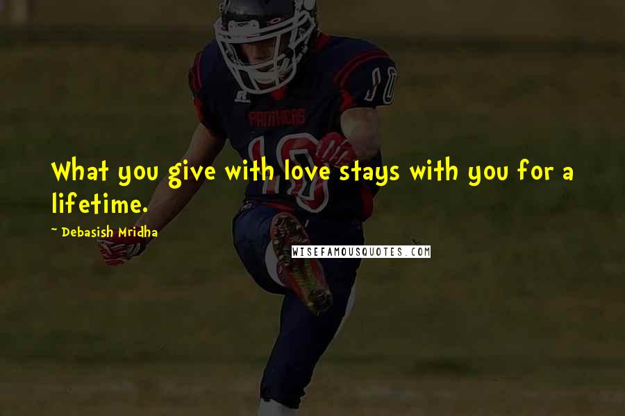 Debasish Mridha Quotes: What you give with love stays with you for a lifetime.