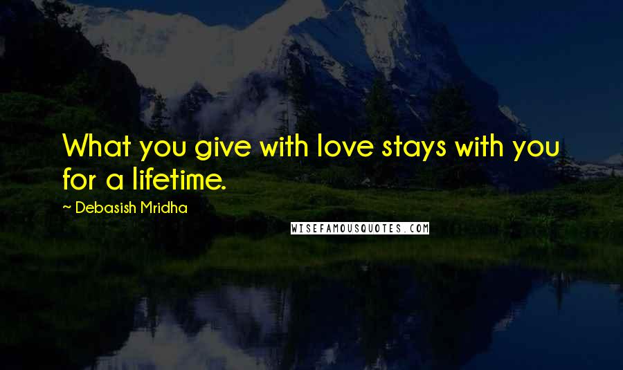 Debasish Mridha Quotes: What you give with love stays with you for a lifetime.