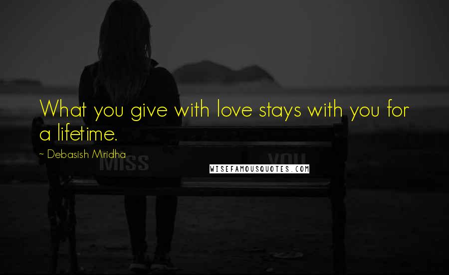 Debasish Mridha Quotes: What you give with love stays with you for a lifetime.