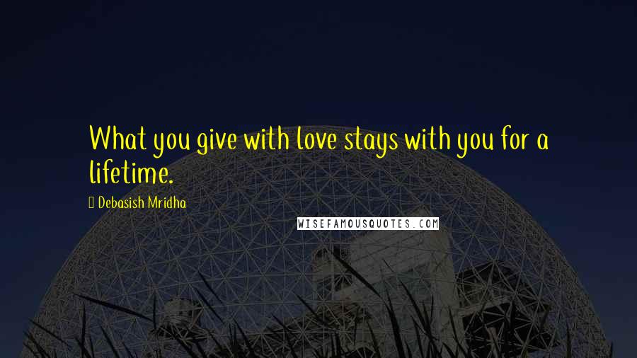 Debasish Mridha Quotes: What you give with love stays with you for a lifetime.