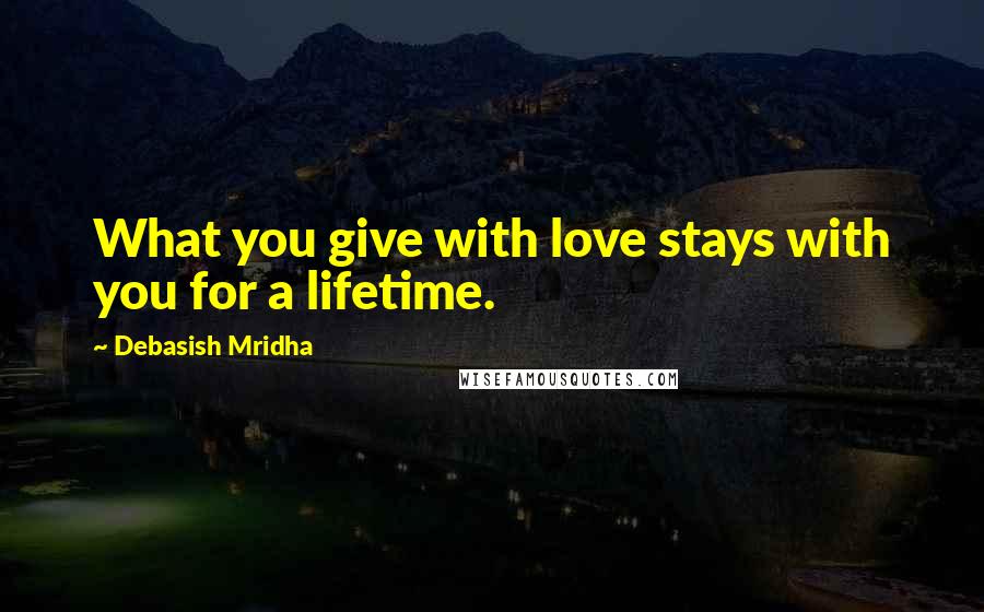 Debasish Mridha Quotes: What you give with love stays with you for a lifetime.