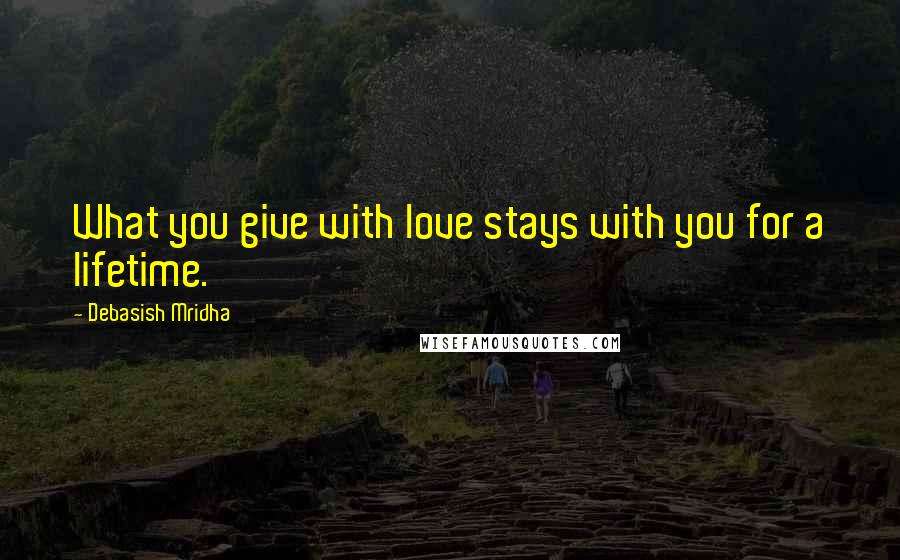 Debasish Mridha Quotes: What you give with love stays with you for a lifetime.