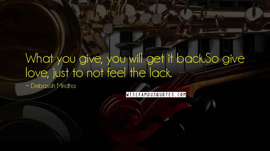 Debasish Mridha Quotes: What you give, you will get it back.So give love, just to not feel the lack.