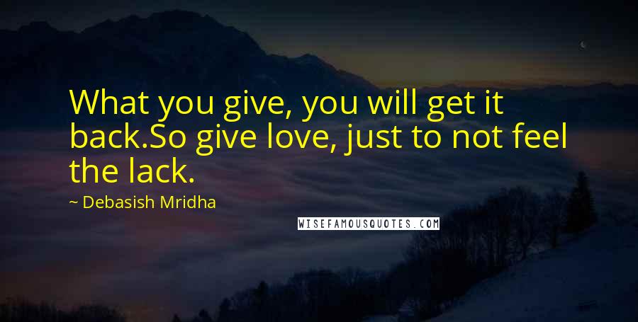 Debasish Mridha Quotes: What you give, you will get it back.So give love, just to not feel the lack.