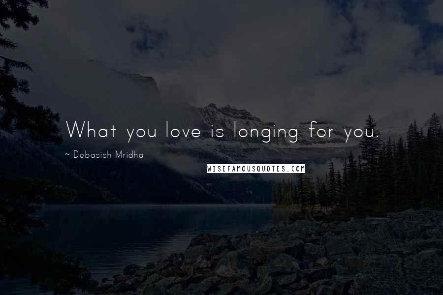 Debasish Mridha Quotes: What you love is longing for you.