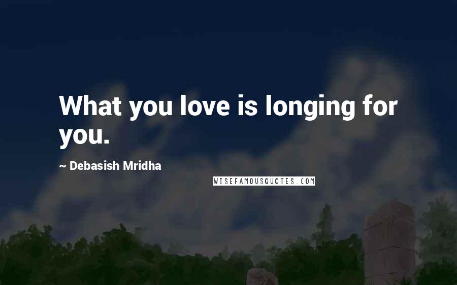 Debasish Mridha Quotes: What you love is longing for you.