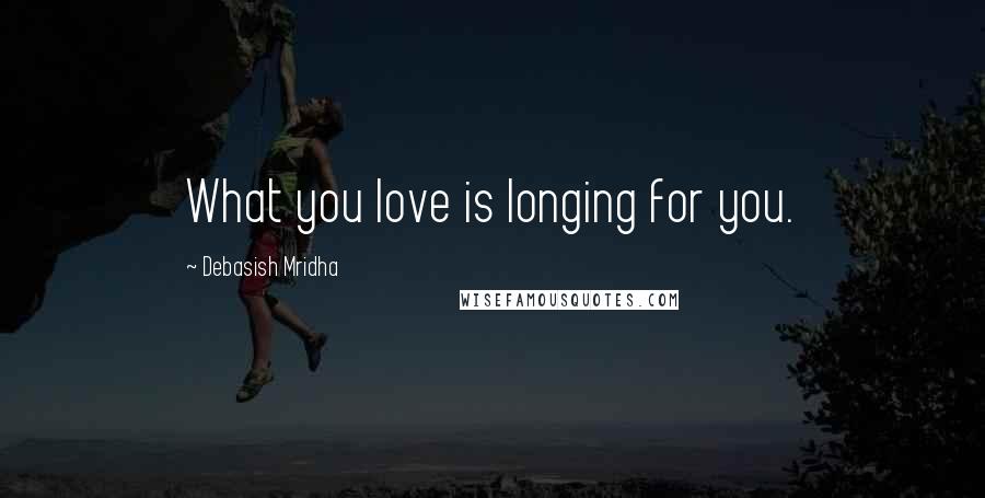 Debasish Mridha Quotes: What you love is longing for you.