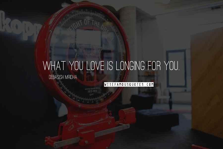 Debasish Mridha Quotes: What you love is longing for you.