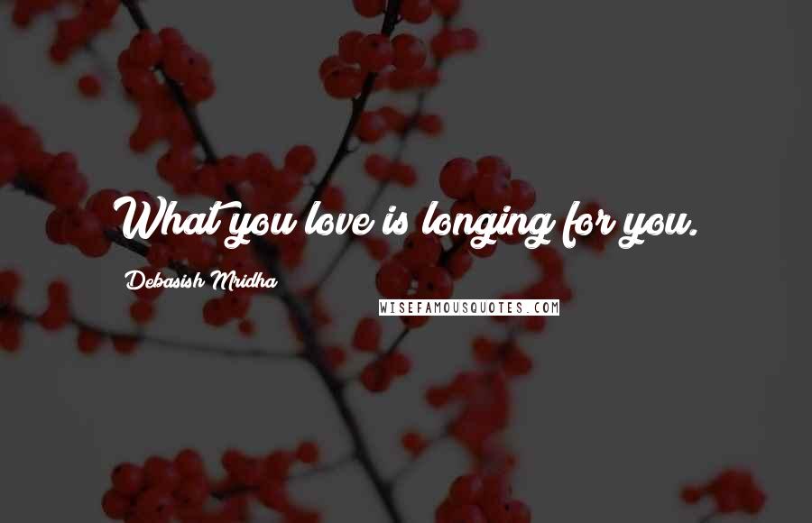 Debasish Mridha Quotes: What you love is longing for you.