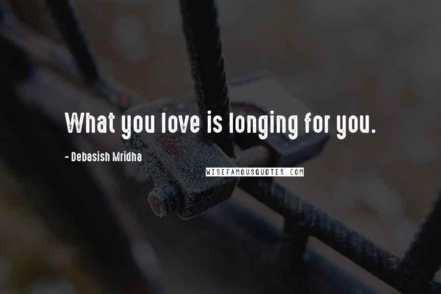 Debasish Mridha Quotes: What you love is longing for you.
