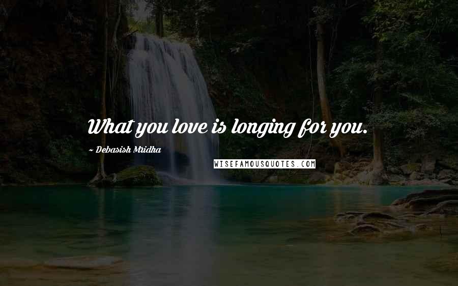 Debasish Mridha Quotes: What you love is longing for you.