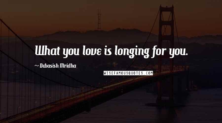 Debasish Mridha Quotes: What you love is longing for you.