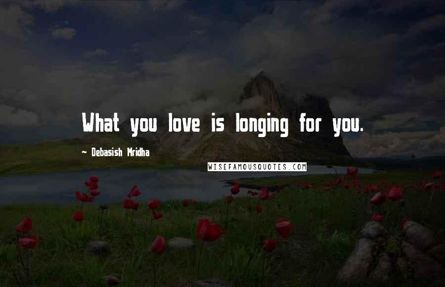Debasish Mridha Quotes: What you love is longing for you.