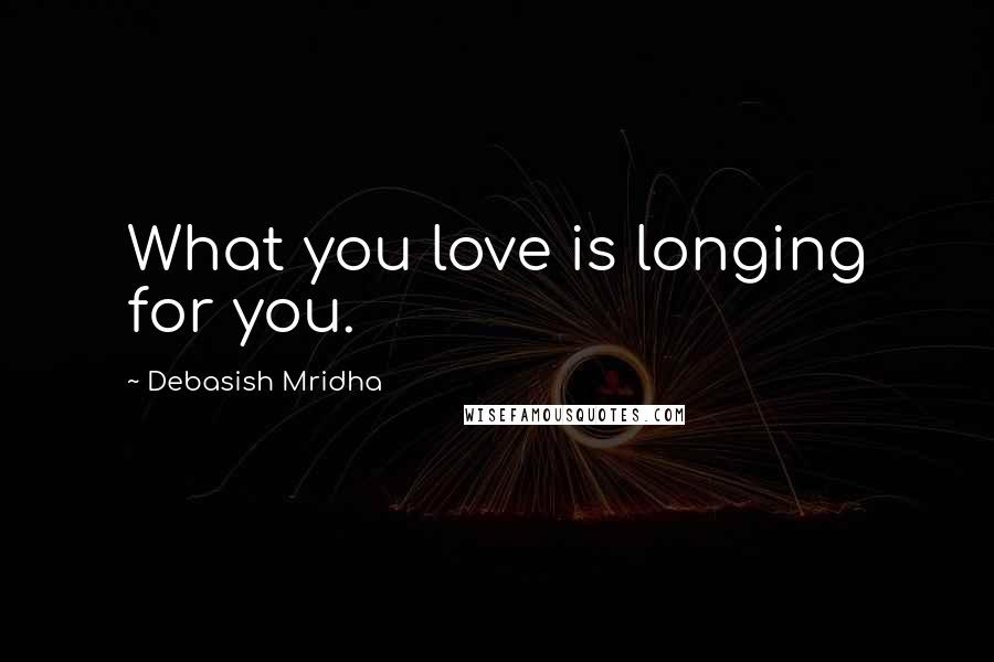 Debasish Mridha Quotes: What you love is longing for you.