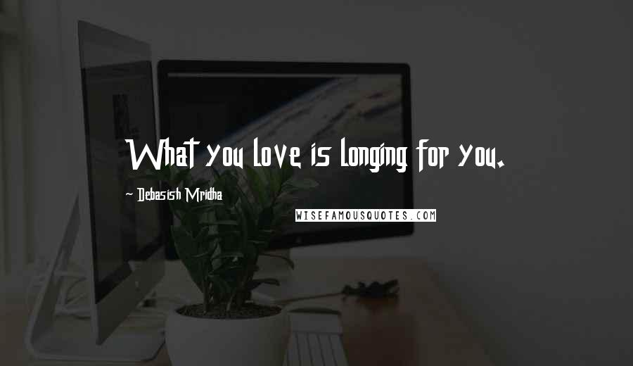 Debasish Mridha Quotes: What you love is longing for you.