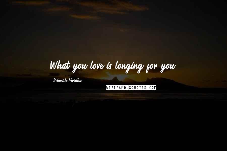 Debasish Mridha Quotes: What you love is longing for you.