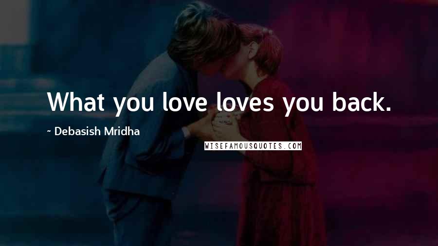 Debasish Mridha Quotes: What you love loves you back.