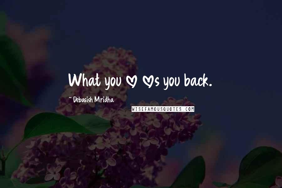 Debasish Mridha Quotes: What you love loves you back.