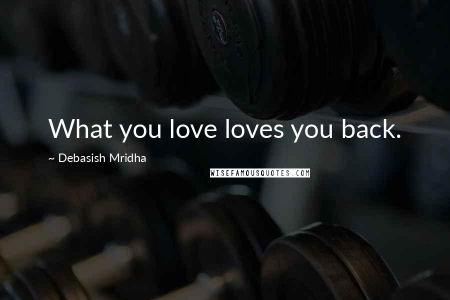 Debasish Mridha Quotes: What you love loves you back.