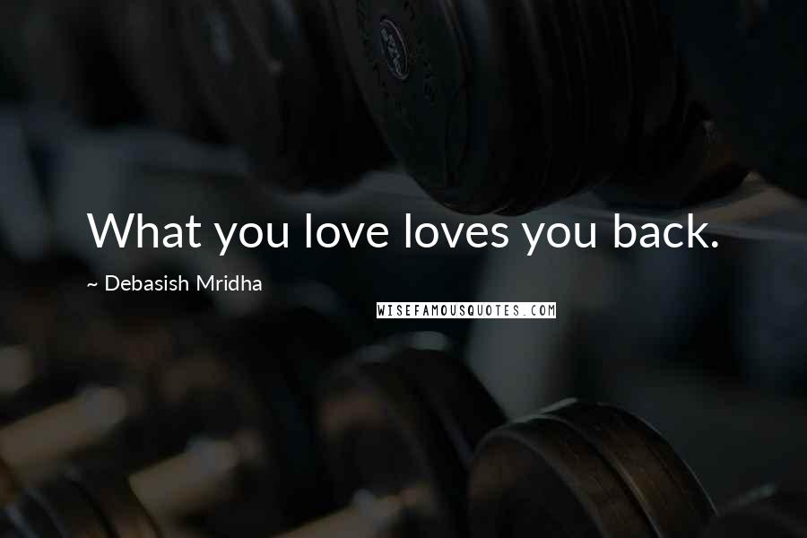 Debasish Mridha Quotes: What you love loves you back.