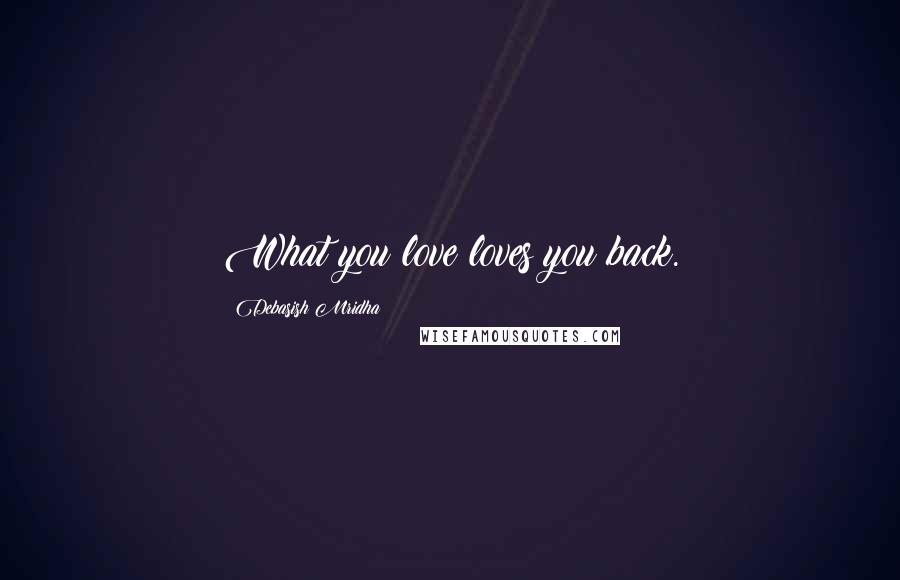 Debasish Mridha Quotes: What you love loves you back.