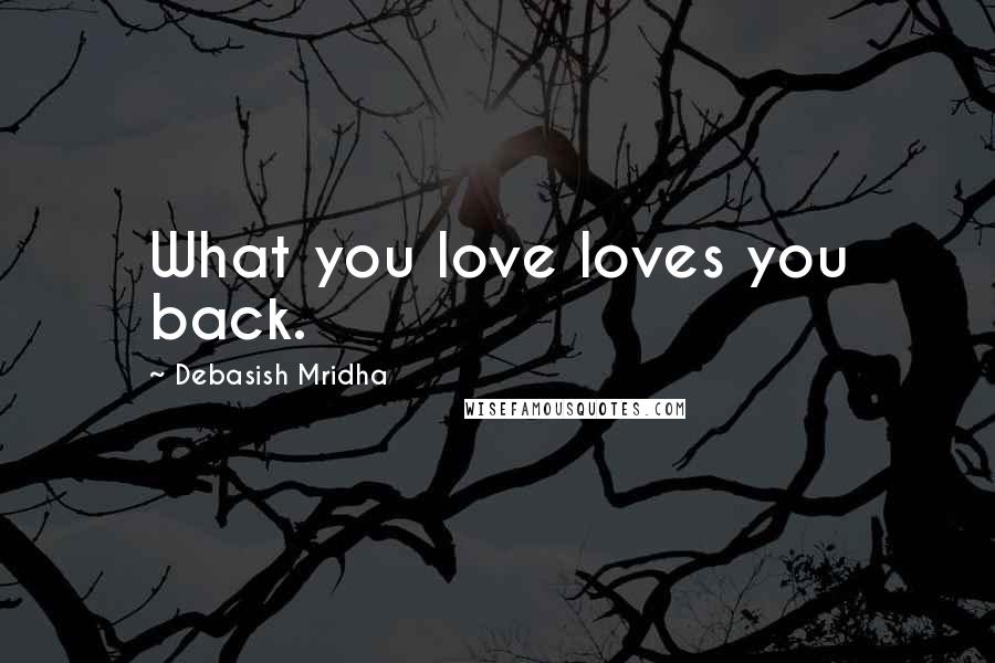 Debasish Mridha Quotes: What you love loves you back.