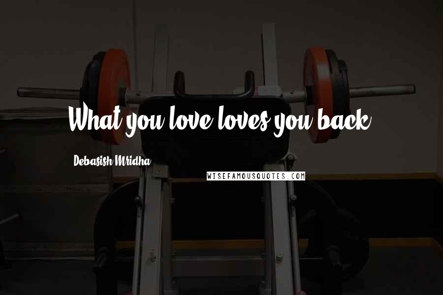 Debasish Mridha Quotes: What you love loves you back.