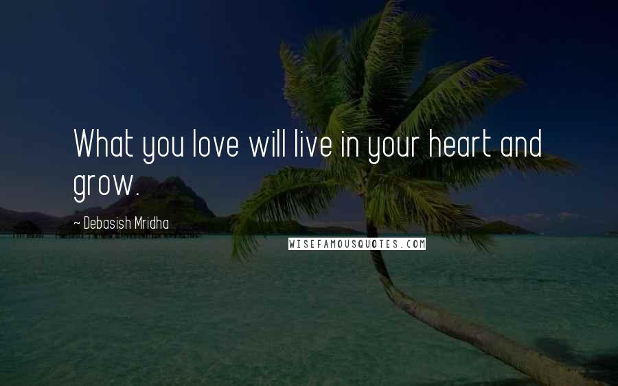 Debasish Mridha Quotes: What you love will live in your heart and grow.