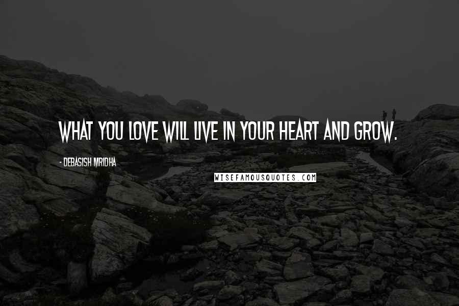 Debasish Mridha Quotes: What you love will live in your heart and grow.