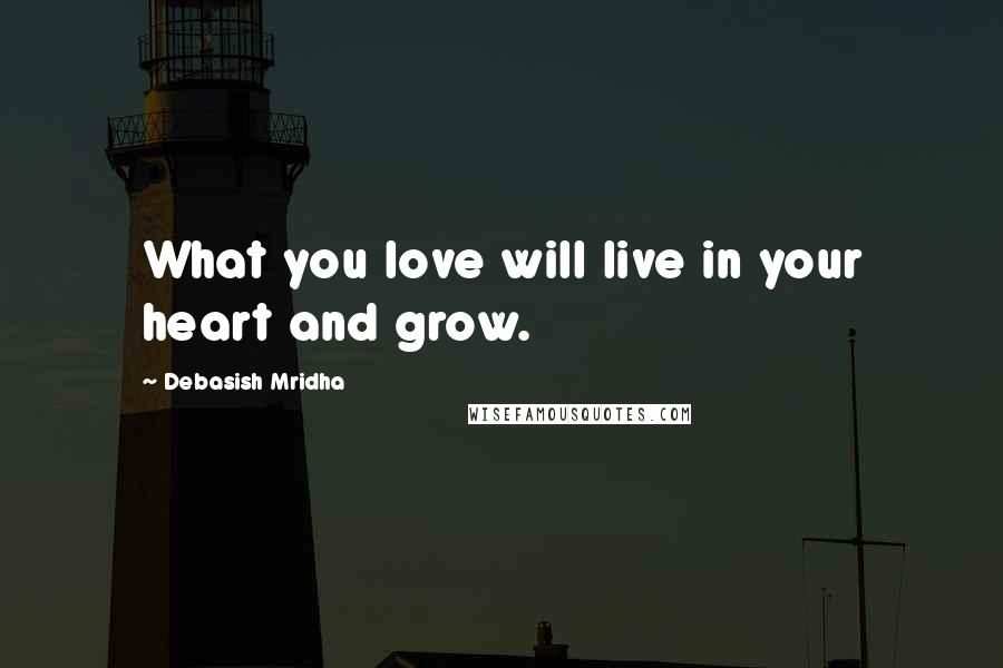 Debasish Mridha Quotes: What you love will live in your heart and grow.