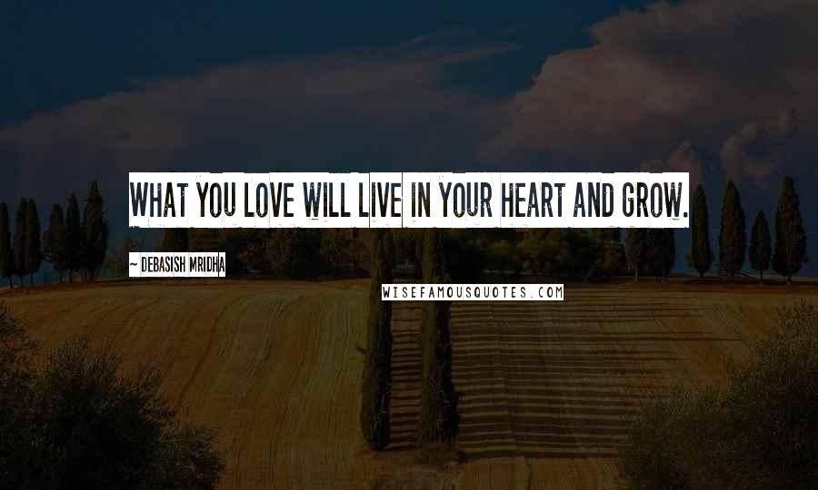 Debasish Mridha Quotes: What you love will live in your heart and grow.