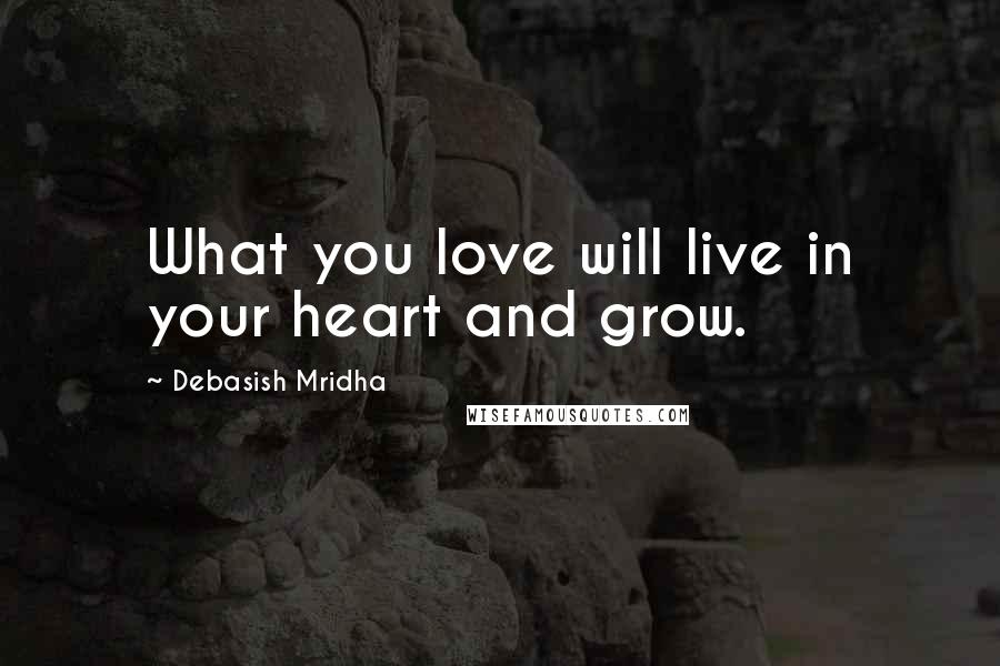 Debasish Mridha Quotes: What you love will live in your heart and grow.