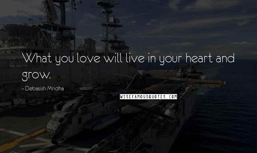 Debasish Mridha Quotes: What you love will live in your heart and grow.