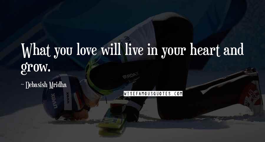 Debasish Mridha Quotes: What you love will live in your heart and grow.