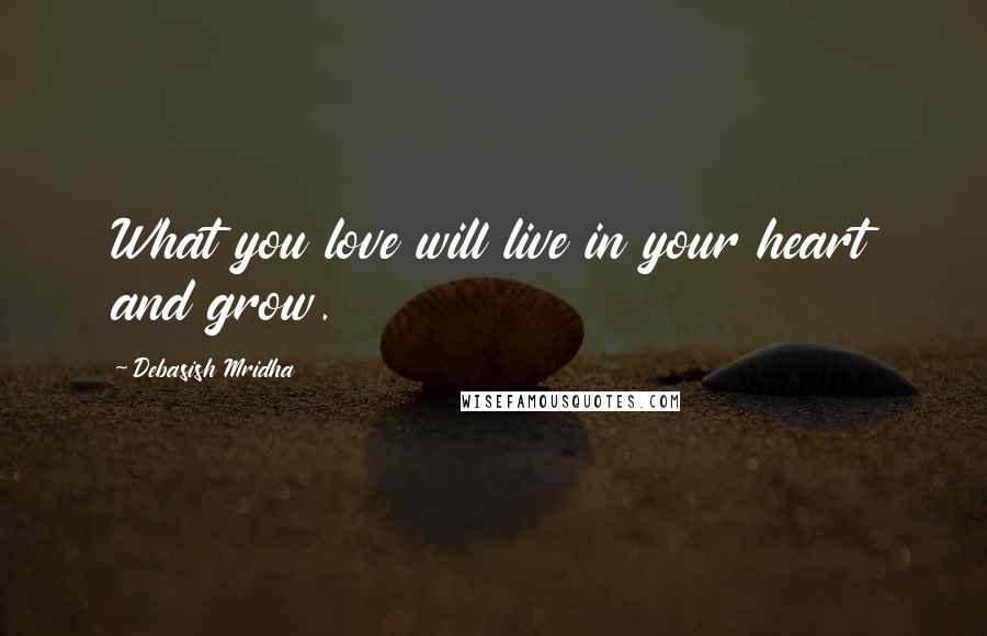 Debasish Mridha Quotes: What you love will live in your heart and grow.