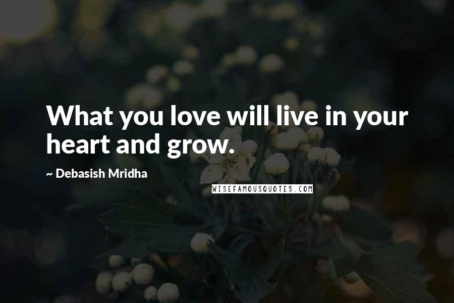 Debasish Mridha Quotes: What you love will live in your heart and grow.