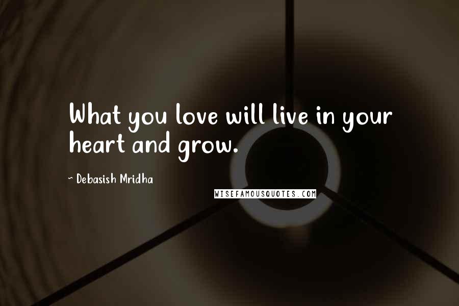 Debasish Mridha Quotes: What you love will live in your heart and grow.