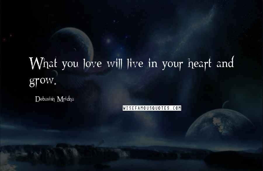 Debasish Mridha Quotes: What you love will live in your heart and grow.