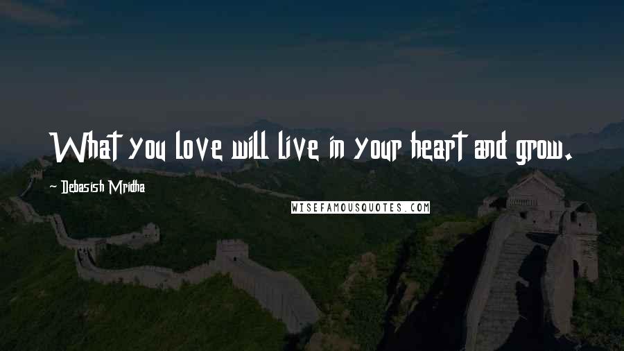 Debasish Mridha Quotes: What you love will live in your heart and grow.