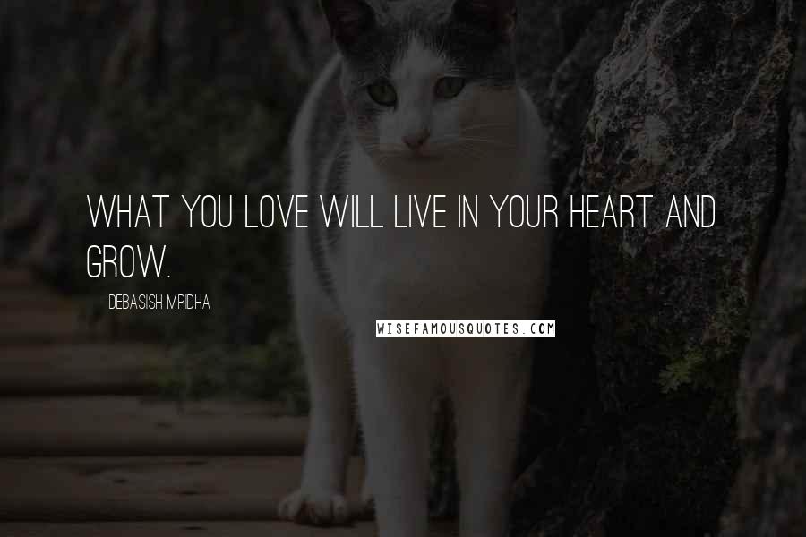 Debasish Mridha Quotes: What you love will live in your heart and grow.